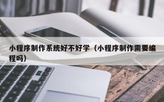 湘阴小程序制作系统好不好学（小程序制作需要编程吗）
