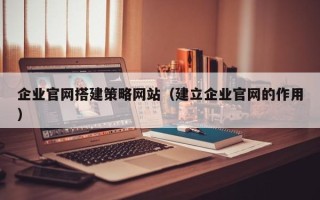 湘阴企业官网搭建策略网站（建立企业官网的作用）