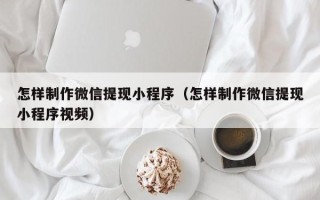 湘阴怎样制作微信提现小程序（怎样制作微信提现小程序视频）