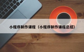 湘阴小程序制作课程（小程序制作课程总结）