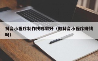 湘阴抖音小程序制作找哪家好（做抖音小程序赚钱吗）