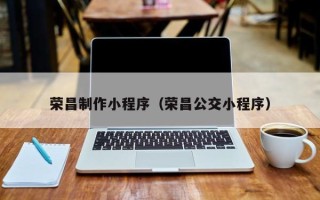 湘阴荣昌制作小程序（荣昌公交小程序）
