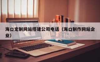 湘阴海口定制网站搭建公司电话（海口制作网站企业）