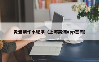 湘阴黄浦制作小程序（上海黄浦app官网）