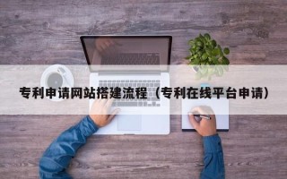 湘阴专利申请网站搭建流程（专利在线平台申请）