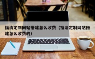 湘阴福清定制网站搭建怎么收费（福清定制网站搭建怎么收费的）