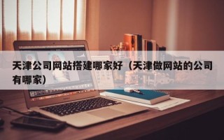 湘阴天津公司网站搭建哪家好（天津做网站的公司有哪家）