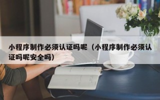 湘阴小程序制作必须认证吗呢（小程序制作必须认证吗呢安全吗）
