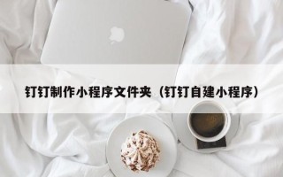 湘阴钉钉制作小程序文件夹（钉钉自建小程序）
