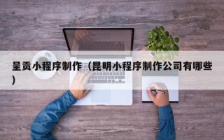 湘阴呈贡小程序制作（昆明小程序制作公司有哪些）