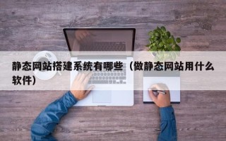 湘阴静态网站搭建系统有哪些（做静态网站用什么软件）