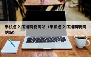 湘阴手机怎么搭建购物网站（手机怎么搭建购物网站呢）