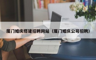 湘阴厦门婚庆搭建招聘网站（厦门婚庆公司招聘）