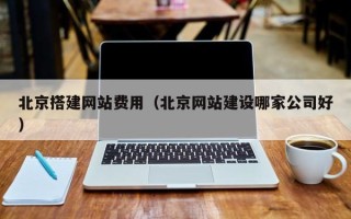 湘阴北京搭建网站费用（北京网站建设哪家公司好）
