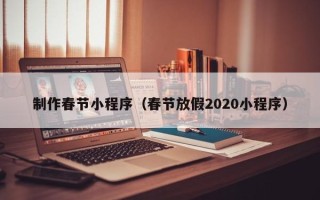 湘阴制作春节小程序（春节放假2020小程序）