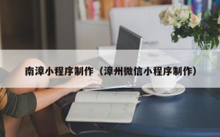 湘阴南漳小程序制作（漳州微信小程序制作）