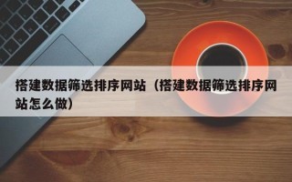 湘阴搭建数据筛选排序网站（搭建数据筛选排序网站怎么做）