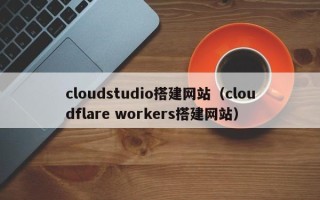 湘阴cloudstudio搭建网站（cloudflare workers搭建网站）