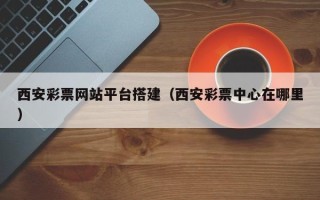 湘阴西安彩票网站平台搭建（西安彩票中心在哪里）