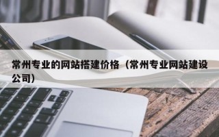 湘阴常州专业的网站搭建价格（常州专业网站建设公司）