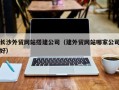 湘阴长沙外贸网站搭建公司（建外贸网站哪家公司好）