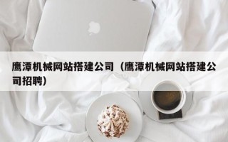 湘阴鹰潭机械网站搭建公司（鹰潭机械网站搭建公司招聘）