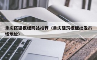 湘阴重庆搭建模板网站推荐（重庆建筑模板批发市场地址）