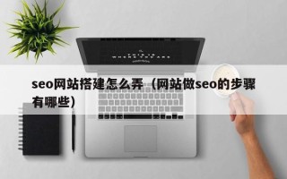湘阴seo网站搭建怎么弄（网站做seo的步骤有哪些）
